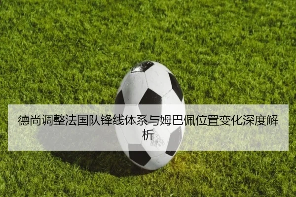 德尚调整法国队锋线体系与姆巴佩位置变化深度解析