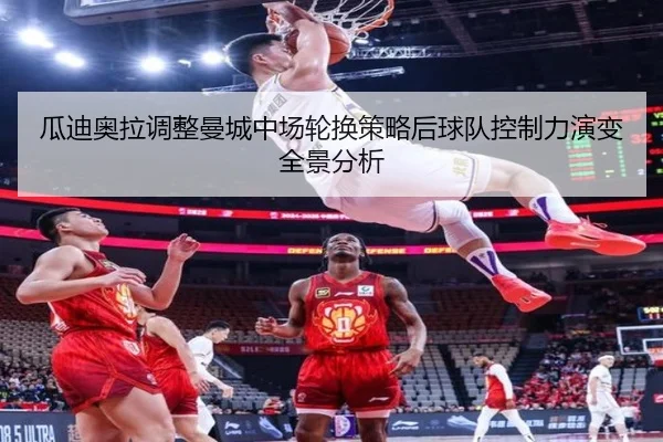 瓜迪奥拉调整曼城中场轮换策略后球队控制力演变全景分析