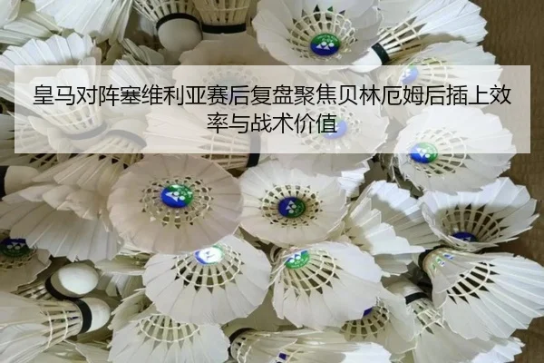 皇马对阵塞维利亚赛后复盘聚焦贝林厄姆后插上效率与战术价值