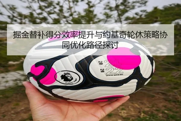 掘金替补得分效率提升与约基奇轮休策略协同优化路径探讨