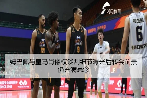 姆巴佩与皇马肖像权谈判细节曝光后转会前景仍充满悬念