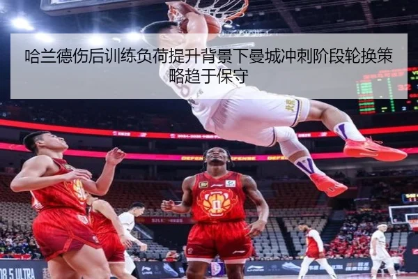 哈兰德伤后训练负荷提升背景下曼城冲刺阶段轮换策略趋于保守