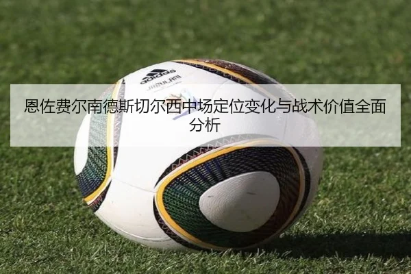 恩佐费尔南德斯切尔西中场定位变化与战术价值全面分析