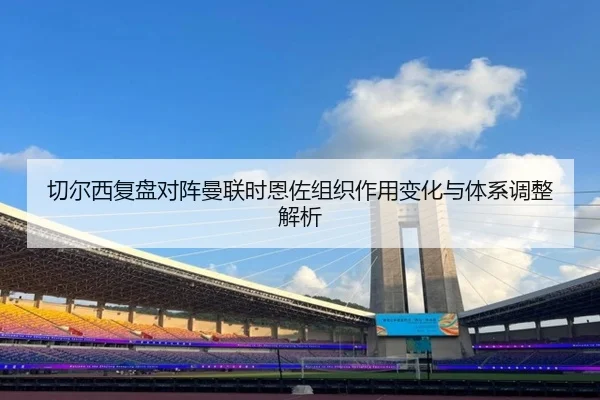 切尔西复盘对阵曼联时恩佐组织作用变化与体系调整解析