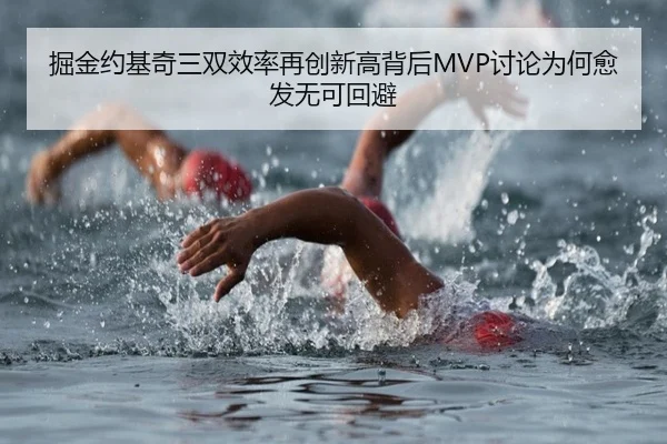掘金约基奇三双效率再创新高背后MVP讨论为何愈发无可回避