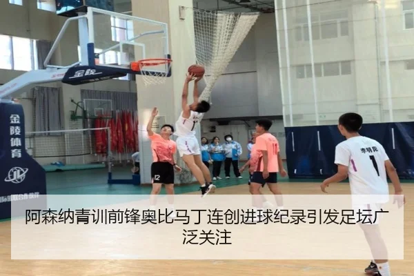 阿森纳青训前锋奥比马丁连创进球纪录引发足坛广泛关注