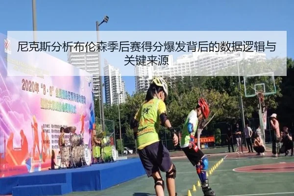 尼克斯分析布伦森季后赛得分爆发背后的数据逻辑与关键来源