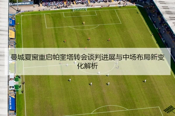 曼城夏窗重启帕奎塔转会谈判进展与中场布局新变化解析
