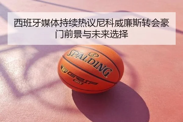 西班牙媒体持续热议尼科威廉斯转会豪门前景与未来选择