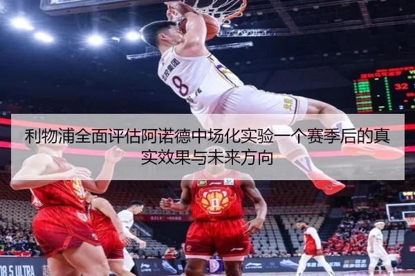 利物浦全面评估阿诺德中场化实验一个赛季后的真实效果与未来方向
