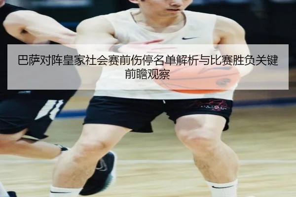 巴萨对阵皇家社会赛前伤停名单解析与比赛胜负关键前瞻观察