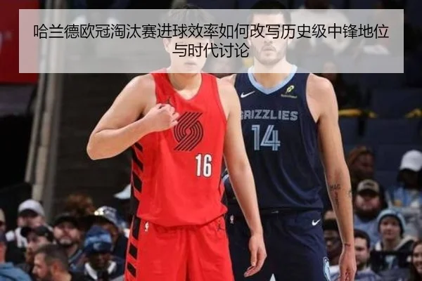 哈兰德欧冠淘汰赛进球效率如何改写历史级中锋地位与时代讨论
