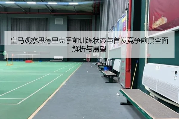皇马观察恩德里克季前训练状态与首发竞争前景全面解析与展望
