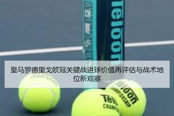 皇马罗德里戈欧冠关键战进球价值再评估与战术地位新观察