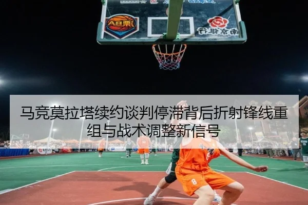 马竞莫拉塔续约谈判停滞背后折射锋线重组与战术调整新信号