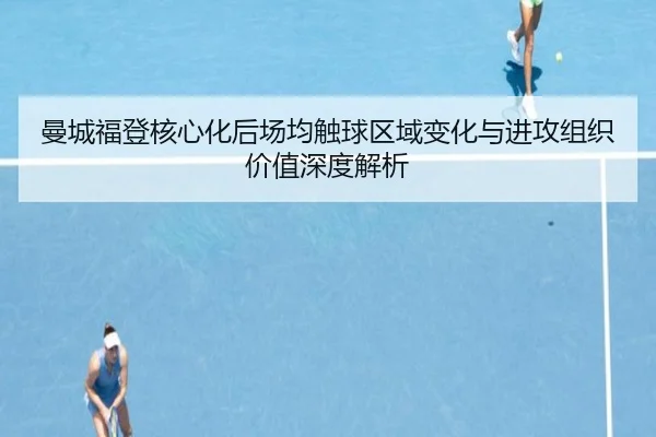 曼城福登核心化后场均触球区域变化与进攻组织价值深度解析