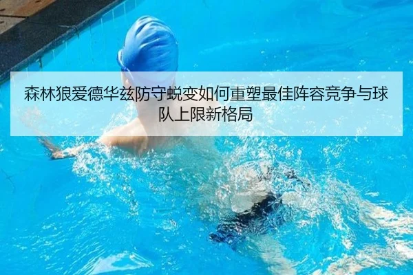 森林狼爱德华兹防守蜕变如何重塑最佳阵容竞争与球队上限新格局