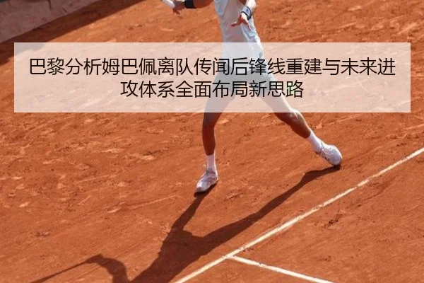 巴黎分析姆巴佩离队传闻后锋线重建与未来进攻体系全面布局新思路