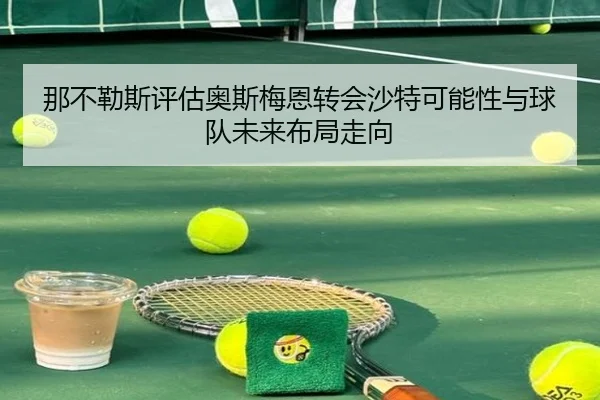那不勒斯评估奥斯梅恩转会沙特可能性与球队未来布局走向