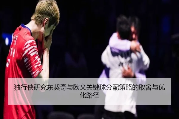 独行侠研究东契奇与欧文关键球分配策略的取舍与优化路径