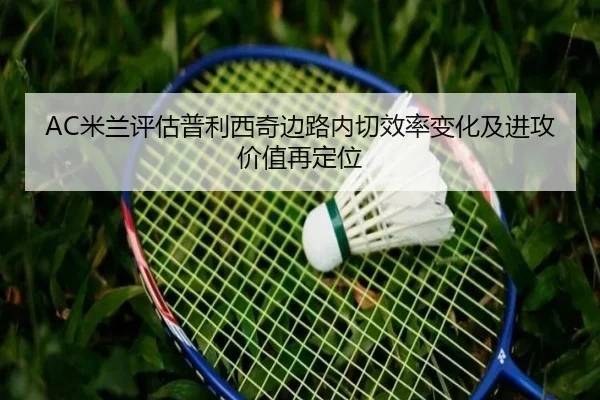 AC米兰评估普利西奇边路内切效率变化及进攻价值再定位