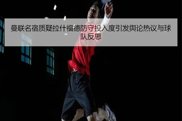 曼联名宿质疑拉什福德防守投入度引发舆论热议与球队反思