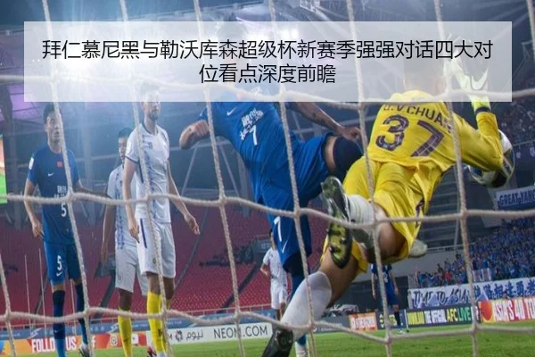 拜仁慕尼黑与勒沃库森超级杯新赛季强强对话四大对位看点深度前瞻