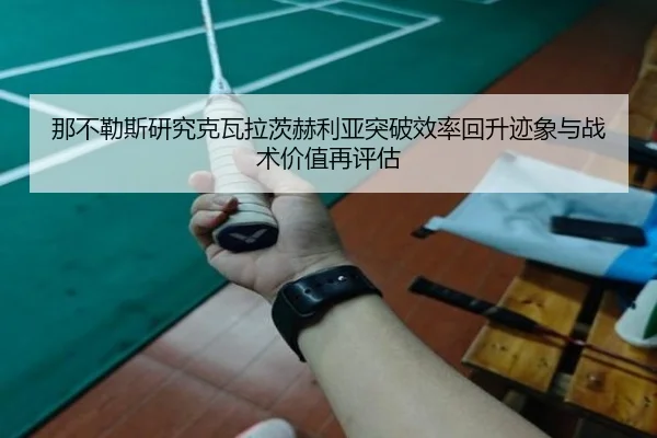 那不勒斯研究克瓦拉茨赫利亚突破效率回升迹象与战术价值再评估