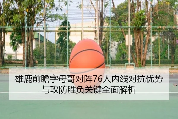 雄鹿前瞻字母哥对阵76人内线对抗优势与攻防胜负关键全面解析
