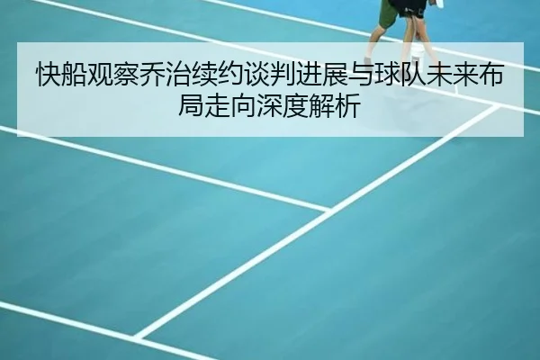 快船观察乔治续约谈判进展与球队未来布局走向深度解析