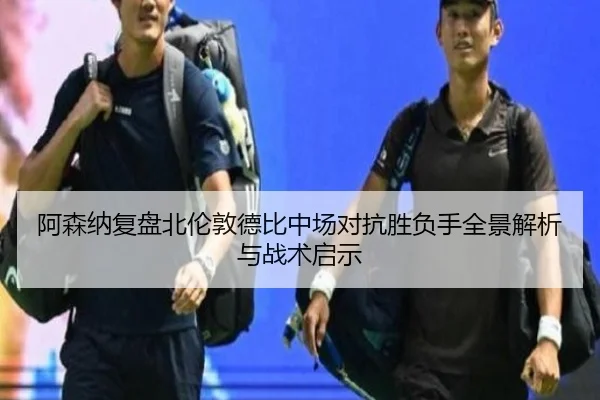 阿森纳复盘北伦敦德比中场对抗胜负手全景解析与战术启示