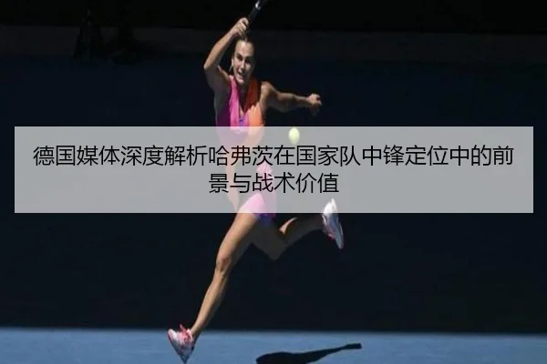 德国媒体深度解析哈弗茨在国家队中锋定位中的前景与战术价值