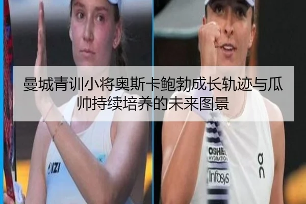 曼城青训小将奥斯卡鲍勃成长轨迹与瓜帅持续培养的未来图景