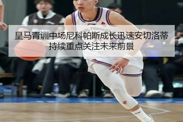 皇马青训中场尼科帕斯成长迅速安切洛蒂持续重点关注未来前景