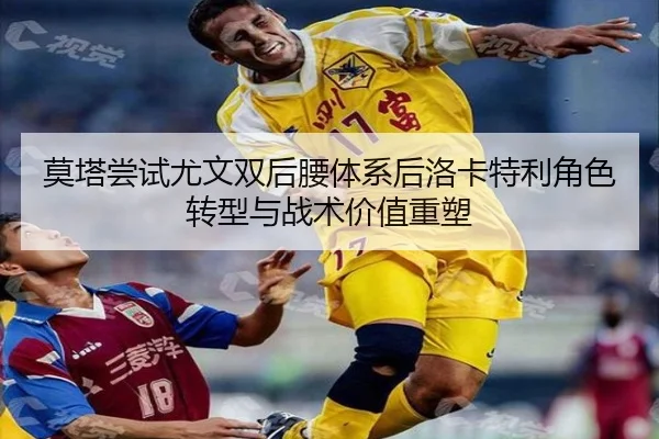 莫塔尝试尤文双后腰体系后洛卡特利角色转型与战术价值重塑