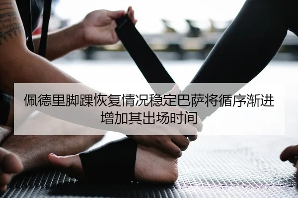 佩德里脚踝恢复情况稳定巴萨将循序渐进增加其出场时间