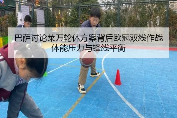 巴萨讨论莱万轮休方案背后欧冠双线作战体能压力与锋线平衡