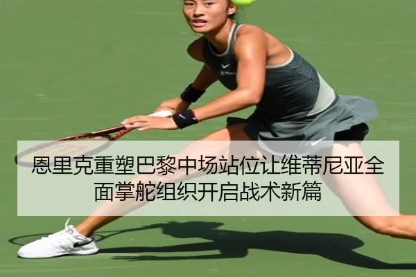 恩里克重塑巴黎中场站位让维蒂尼亚全面掌舵组织开启战术新篇