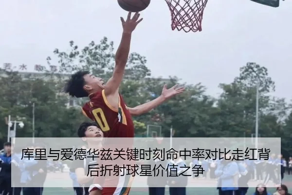 库里与爱德华兹关键时刻命中率对比走红背后折射球星价值之争